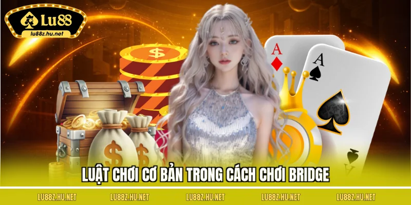 Cách Chơi Bridge – Hướng Dẫn Chi Tiết Từ Cơ Bản Đến Nâng Cao